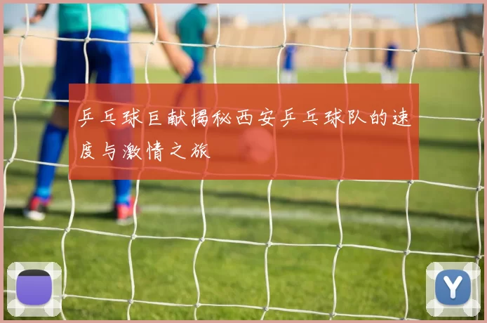 乒乓球巨献揭秘西安乒乓球队的速度与激情之旅