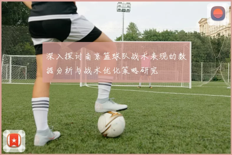 深入探讨南京篮球队战术表现的数据分析与战术优化策略研究