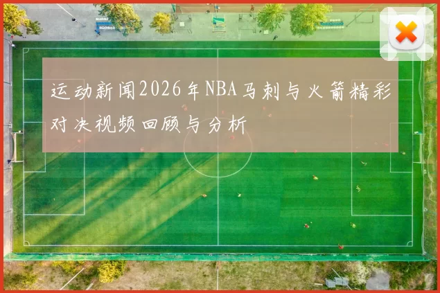 运动新闻2026年NBA马刺与火箭精彩对决视频回顾与分析